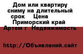 Дом или квартиру сниму на длительный срок. › Цена ­ 5 000 - Приморский край, Артем г. Недвижимость »    